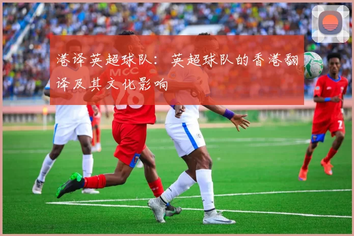 港译英超球队：英超球队的香港翻译及其文化影响