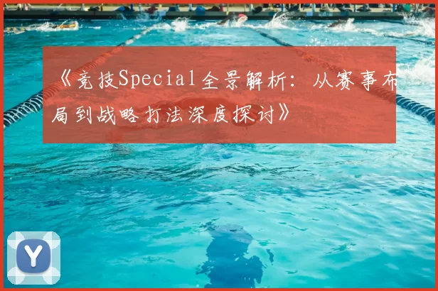 《竞技Special全景解析:从赛事布局到战略打法深度探讨》