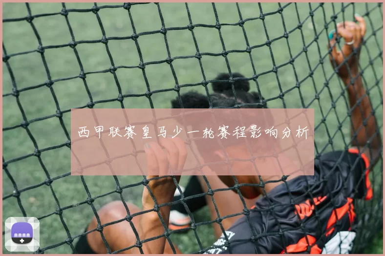 西甲联赛皇马少一轮赛程影响分析