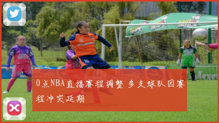 0点NBA直播赛程调整 多支球队因赛程冲突延期