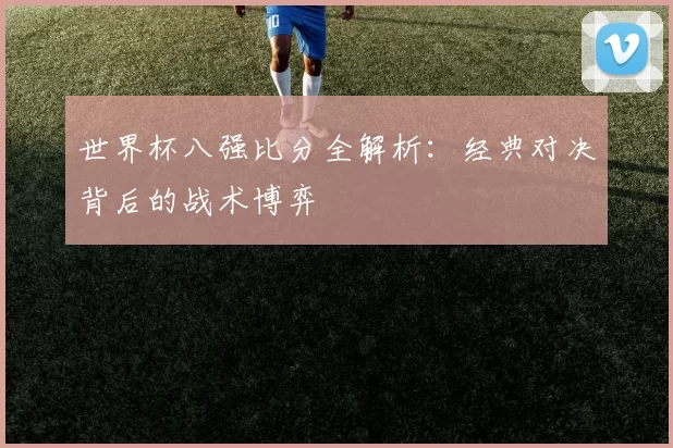 世界杯八强比分全解析：经典对决背后的战术博弈