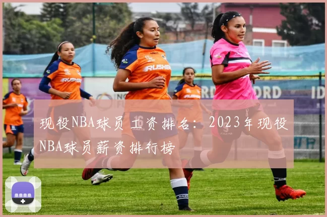 现役NBA球员工资排名:2023年现役NBA球员薪资排行榜