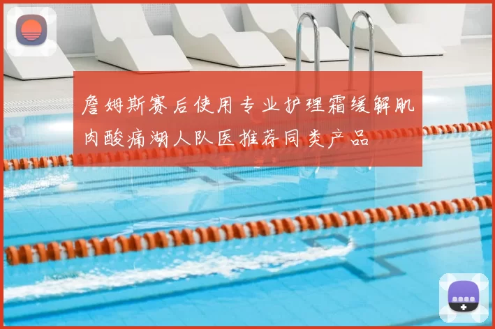 詹姆斯赛后使用专业护理霜缓解肌肉酸痛湖人队医推荐同类产品