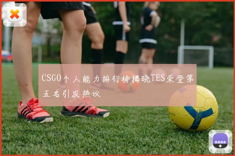 CSGO个人能力排行榜揭晓TES荣登第五名引发热议