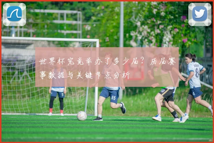 世界杯究竟举办了多少届?历届赛事数据与关键节点分析