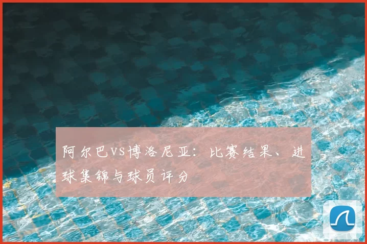阿尔巴vs博洛尼亚：比赛结果、进球集锦与球员评分