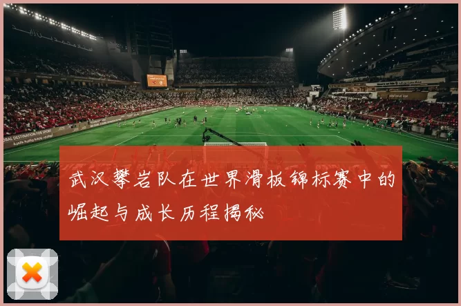 武汉攀岩队在世界滑板锦标赛中的崛起与成长历程揭秘