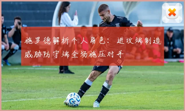 施罗德解析个人角色:进攻端制造威胁防守端全场施压对手