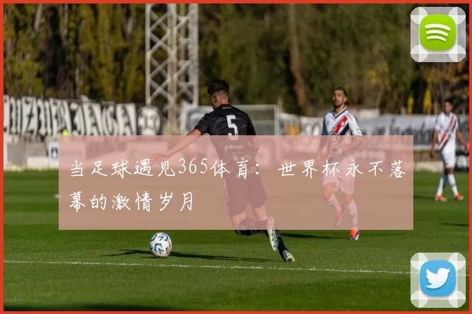 当足球遇见365体育：世界杯永不落幕的激情岁月