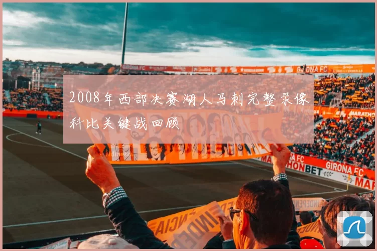 2008年西部决赛湖人马刺完整录像科比关键战回顾