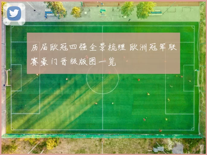 历届欧冠四强全景梳理 欧洲冠军联赛豪门晋级版图一览