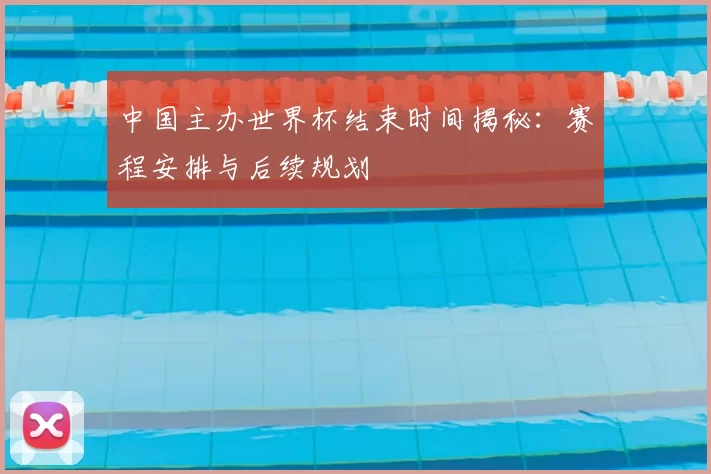 中国主办世界杯结束时间揭秘：赛程安排与后续规划