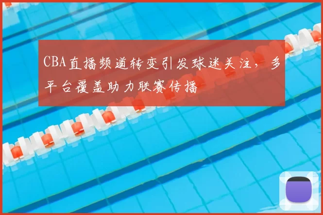 CBA直播频道转变引发球迷关注,多平台覆盖助力联赛传播