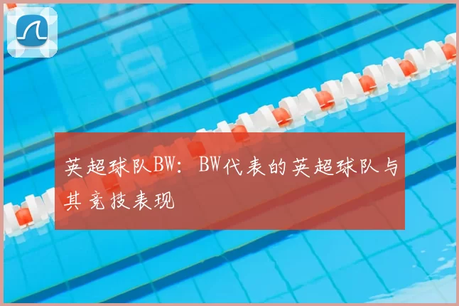 英超球队BW:BW代表的英超球队与其竞技表现