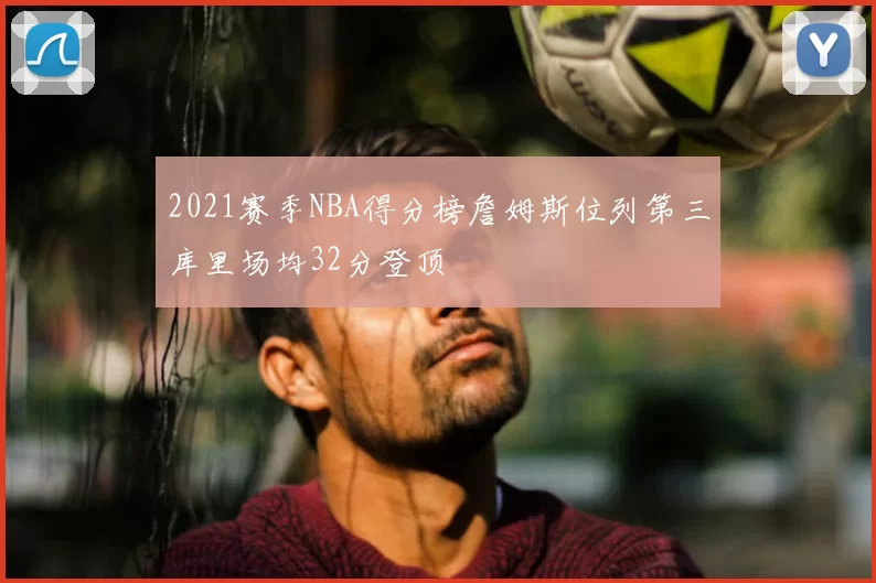 2021赛季NBA得分榜詹姆斯位列第三库里场均32分登顶