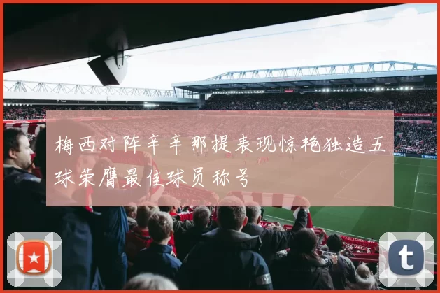 梅西对阵辛辛那提表现惊艳独造五球荣膺最佳球员称号