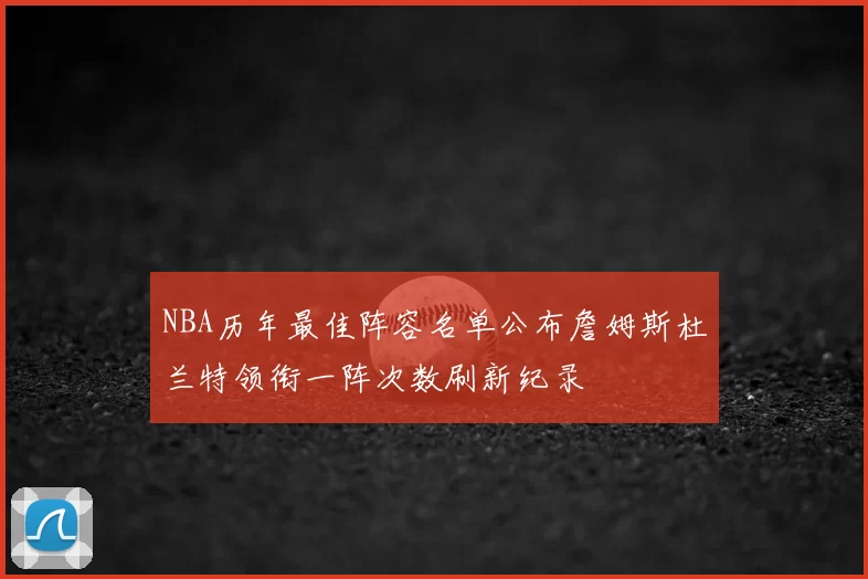 NBA历年最佳阵容名单公布詹姆斯杜兰特领衔一阵次数刷新纪录