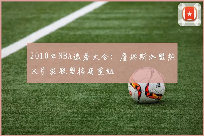 2010年NBA选秀大会:詹姆斯加盟热火引发联盟格局重组
