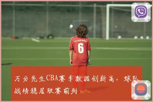 万分先生CBA赛季数据创新高,球队战绩稳居联赛前列