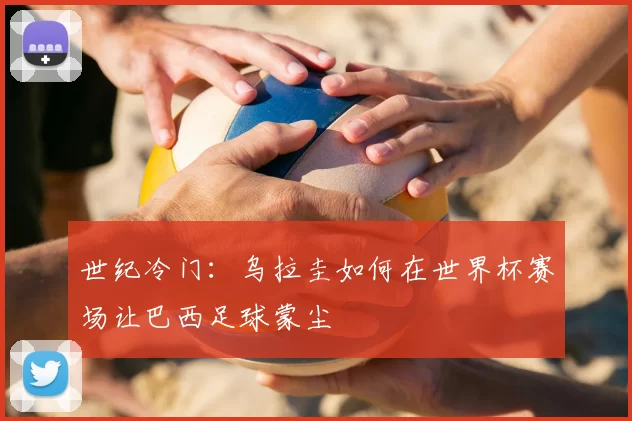 世纪冷门：乌拉圭如何在世界杯赛场让巴西足球蒙尘