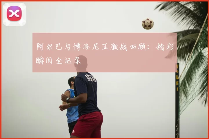 阿尔巴与博洛尼亚激战回顾:精彩瞬间全记录