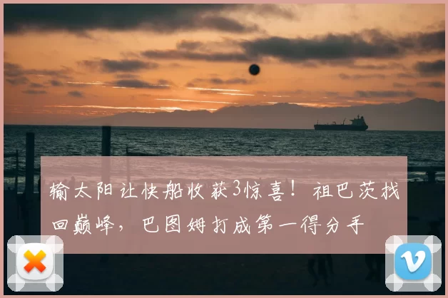 输太阳让快船收获3惊喜！祖巴茨找回巅峰，巴图姆打成第一得分手