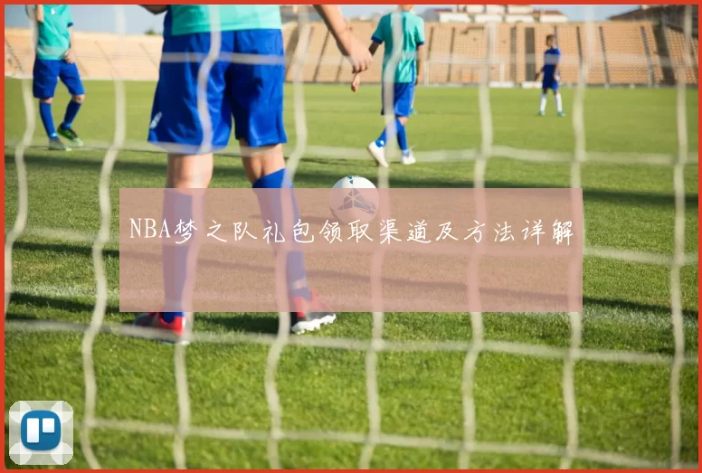 NBA梦之队礼包领取渠道及方法详解
