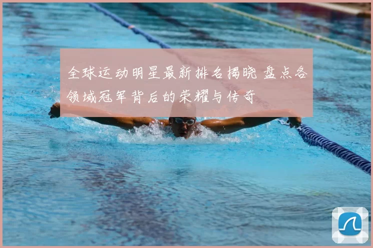 全球运动明星最新排名揭晓 盘点各领域冠军背后的荣耀与传奇