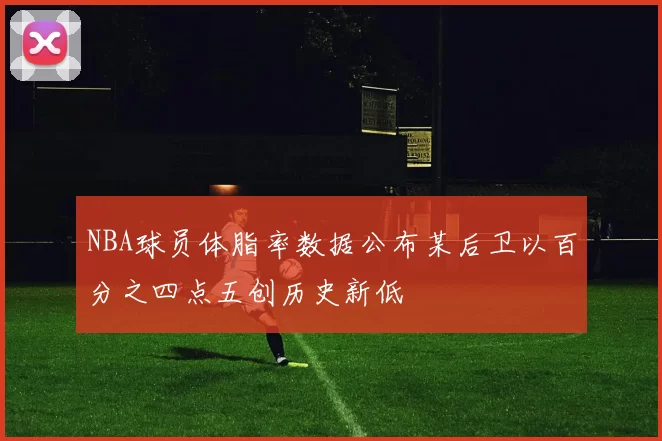 NBA球员体脂率数据公布某后卫以百分之四点五创历史新低