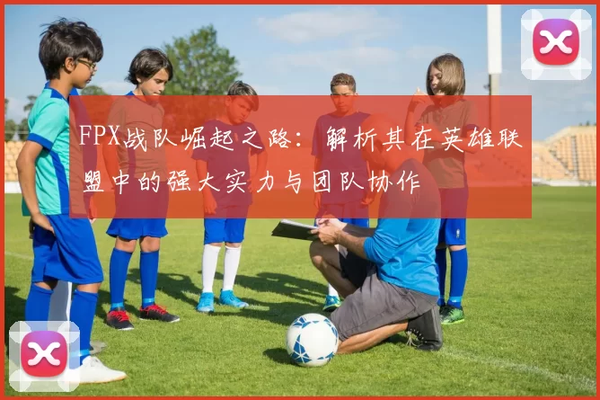 FPX战队崛起之路：解析其在英雄联盟中的强大实力与团队协作