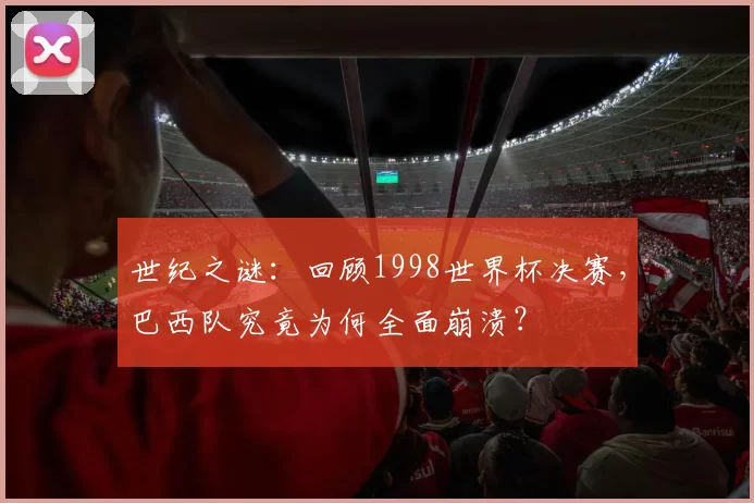 世纪之谜:回顾1998世界杯决赛,巴西队究竟为何全面崩溃?