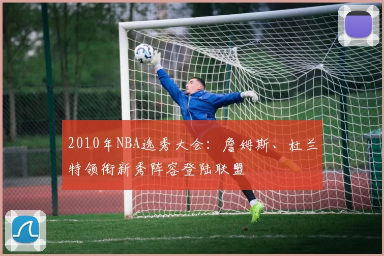 2010年NBA选秀大会:詹姆斯、杜兰特领衔新秀阵容登陆联盟