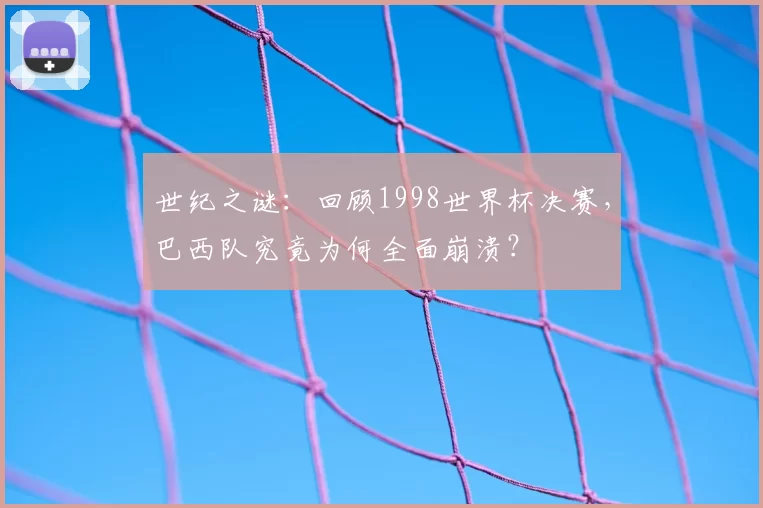 世纪之谜:回顾1998世界杯决赛,巴西队究竟为何全面崩溃?