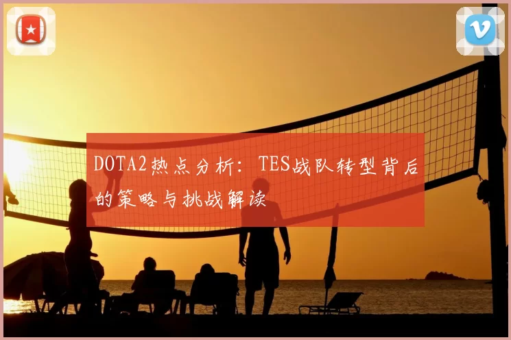 DOTA2热点分析：TES战队转型背后的策略与挑战解读