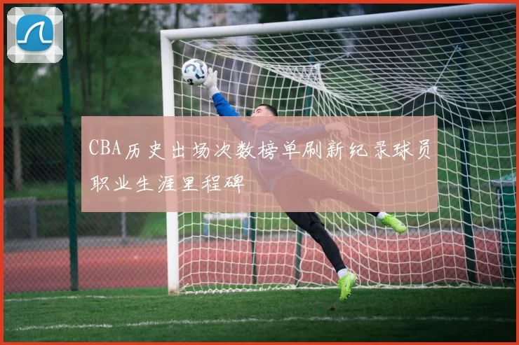 CBA历史出场次数榜单刷新纪录球员职业生涯里程碑