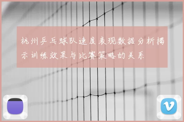 杭州乒乓球队速度表现数据分析揭示训练效果与比赛策略的关系