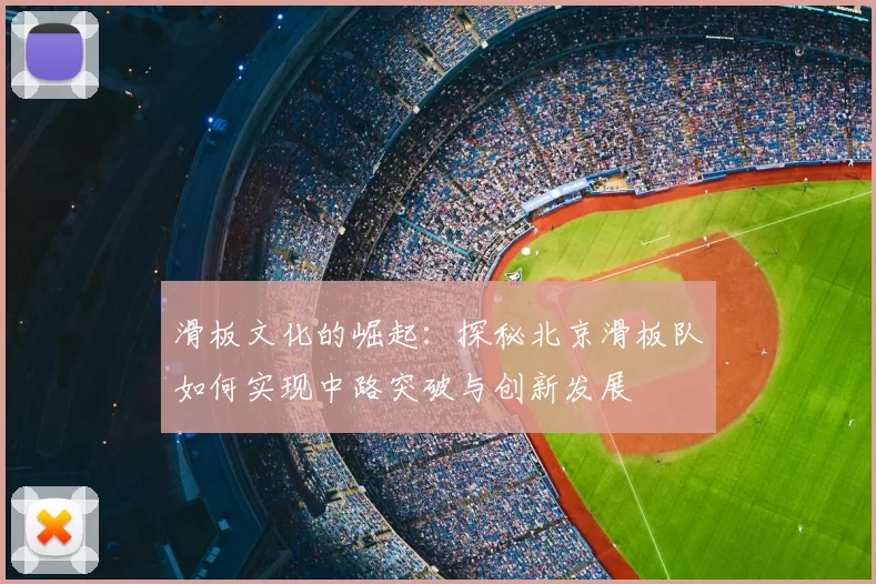 滑板文化的崛起:探秘北京滑板队如何实现中路突破与创新发展