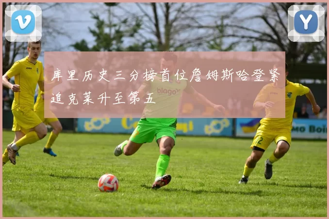 库里历史三分榜首位詹姆斯哈登紧追克莱升至第五