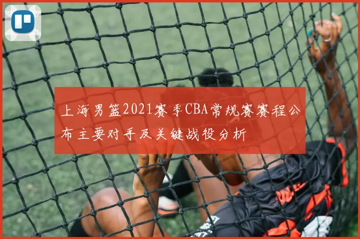 上海男篮2021赛季CBA常规赛赛程公布主要对手及关键战役分析