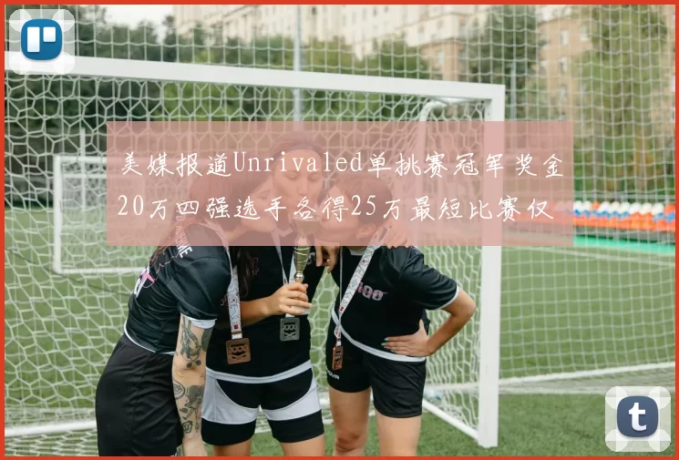 美媒报道Unrivaled单挑赛冠军奖金20万四强选手各得25万最短比赛仅15分钟结束