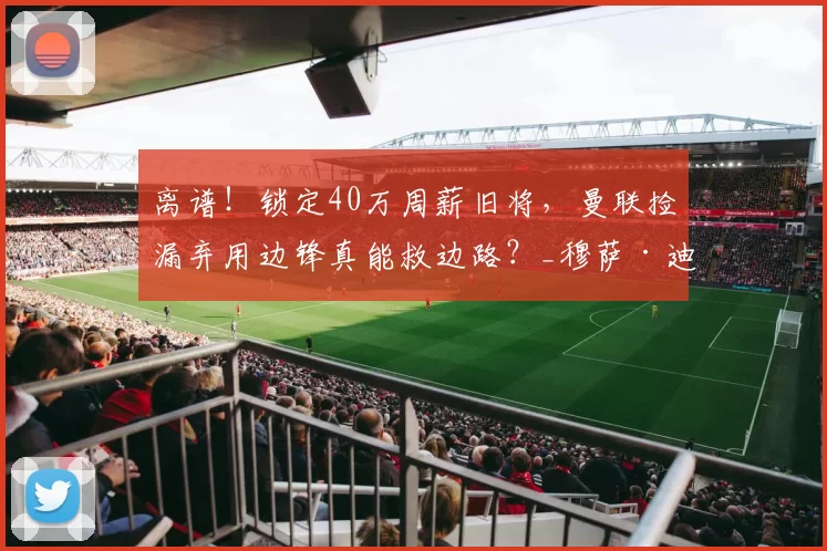 离谱！锁定40万周薪旧将，曼联捡漏弃用边锋真能救边路？_穆萨·迪亚比_英超_吉达