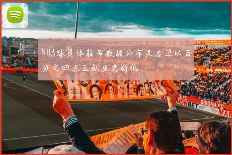 NBA球员体脂率数据公布某后卫以百分之四点五创历史新低