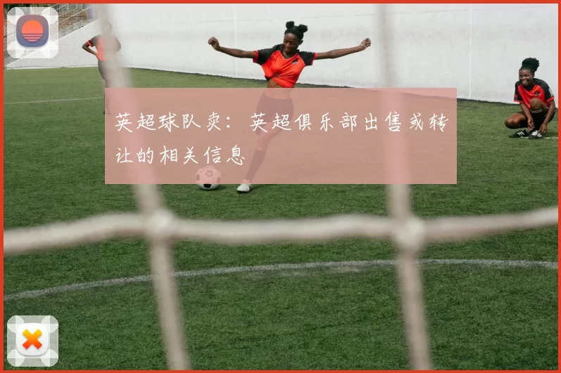 英超球队卖：英超俱乐部出售或转让的相关信息