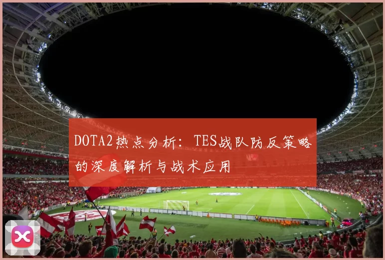 DOTA2热点分析：TES战队防反策略的深度解析与战术应用