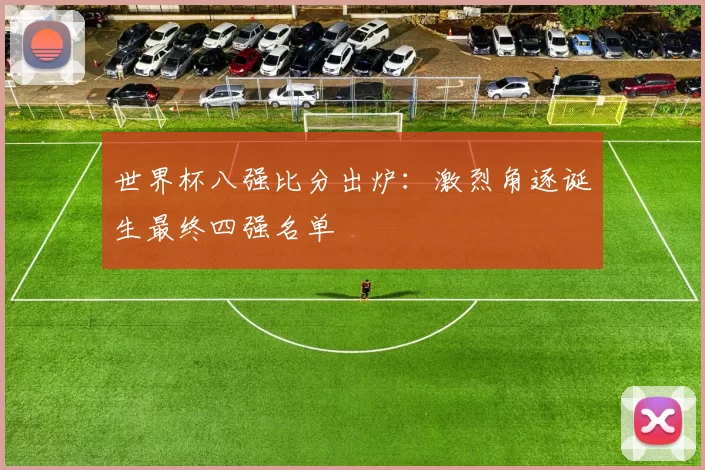 世界杯八强比分出炉：激烈角逐诞生最终四强名单