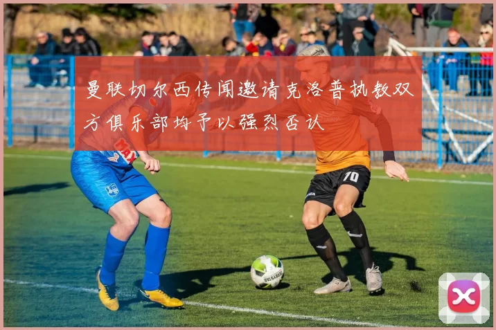 曼联切尔西传闻邀请克洛普执教双方俱乐部均予以强烈否认
