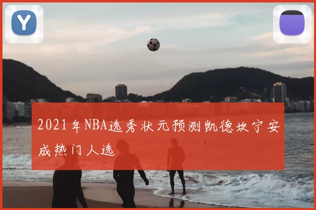 2021年NBA选秀状元预测凯德坎宁安成热门人选