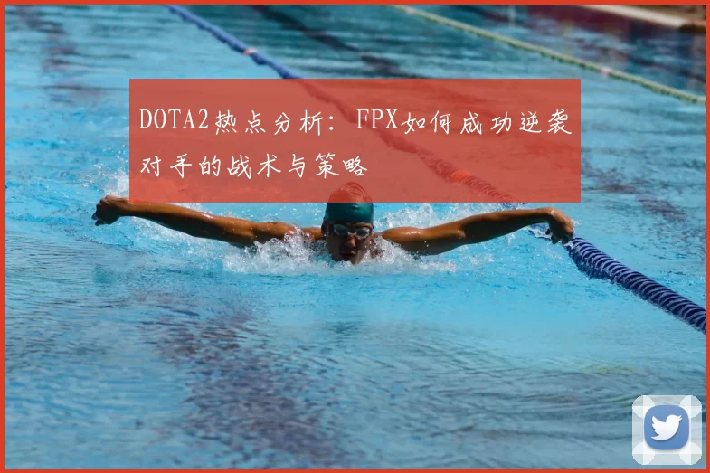 DOTA2热点分析：FPX如何成功逆袭对手的战术与策略
