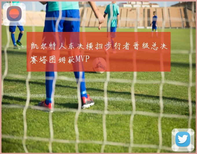 凯尔特人东决横扫步行者晋级总决赛塔图姆获MVP