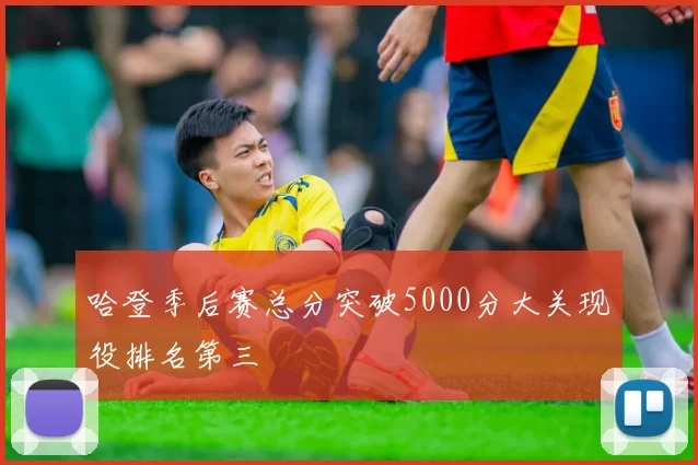 哈登季后赛总分突破5000分大关现役排名第三